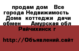 продам дом - Все города Недвижимость » Дома, коттеджи, дачи обмен   . Амурская обл.,Райчихинск г.